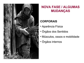 NOVA FASE / ALGUMAS MUDANÇAS CORPORAIS Aparência Física Órgãos dos Sentidos Músculos, ossos e mobilidade Órgãos internos 