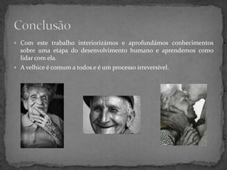  Com este trabalho interiorizámos e aprofundámos conhecimentos
  sobre uma etapa do desenvolvimento humano e aprendemos como
  lidar com ela.
 A velhice é comum a todos e é um processo irreversível.
 