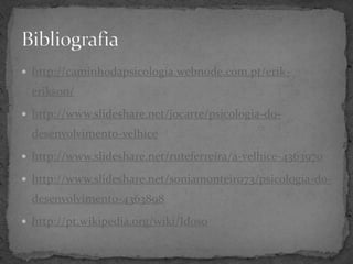 http://caminhodapsicologia.webnode.com.pt/erik-
  erikson/
 http://www.slideshare.net/jocarte/psicologia-do-
  desenvolvimento-velhice
 http://www.slideshare.net/ruteferreira/a-velhice-4363970

 http://www.slideshare.net/soniamonteiro73/psicologia-do-
  desenvolvimento-4363898
 http://pt.wikipedia.org/wiki/Idoso
 