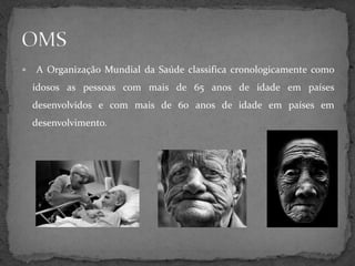    A Organização Mundial da Saúde classifica cronologicamente como
    idosos as pessoas com mais de 65 anos de idade em países
    desenvolvidos e com mais de 60 anos de idade em países em
    desenvolvimento.
 