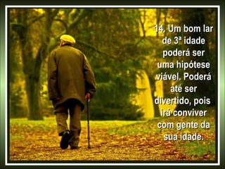 14. Um bom lar
de 3ª idade
poderá ser
uma hipótese
viável. Poderá
até ser
divertido, pois
irá conviver
com gente da
sua idade.

 