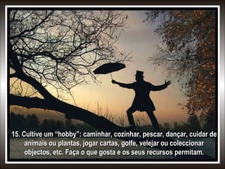 15. Cultive um “hobby”: caminhar, cozinhar, pescar, dançar, cuidar de
animais ou plantas, jogar cartas, golfe, velejar ou coleccionar
objectos, etc. Faça o que gosta e os seus recursos permitam.

 
