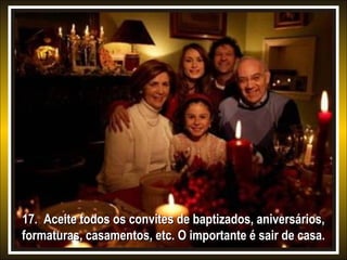 17. Aceite todos os convites de baptizados, aniversários,
formaturas, casamentos, etc. O importante é sair de casa.

 
