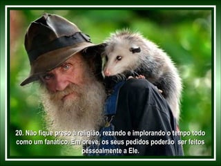 20. Não fique preso à religião, rezando e implorando o tempo todo
como um fanático. Em breve, os seus pedidos poderão ser feitos
pessoalmente a Ele.

 