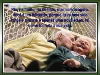 Ria, ria muito, ria de tudo, mas sem exagero.
Você é um felizardo, porque teve uma vida
longa e a morte é apenas uma nova etapa, tal
como foi toda a sua vida.

 
