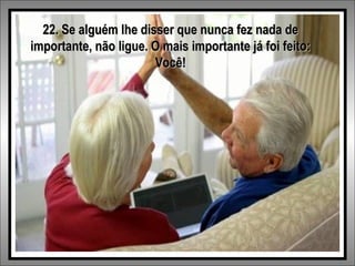 22. Se alguém lhe disser que nunca fez nada de
importante, não ligue. O mais importante já foi feito:
Você!

 