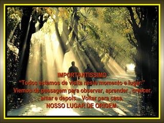 IMPORTANTÍSSIMO
“Todos estamos de visita neste momento e lugar.”
Viemos de passagem para observar, aprender , crescer,
amar e depois... Voltar para casa,
NOSSO LUGAR DE ORIGEM.

 