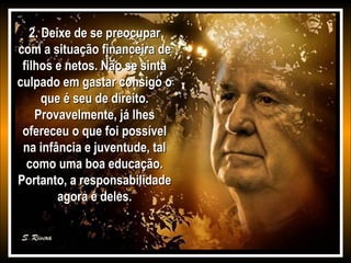 2. Deixe de se preocupar
com a situação financeira de
filhos e netos. Não se sinta
culpado em gastar consigo o
que é seu de direito.
Provavelmente, já lhes
ofereceu o que foi possível
na infância e juventude, tal
como uma boa educação.
Portanto, a responsabilidade
agora é deles.

 