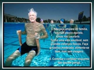 3. Não seja amparo de família,
seja um pouco egoísta,
mas não usurário.
Tenha uma vida saudável, sem
grandes esforços físicos. Faça
ginástica moderada, alimente-se
bem, mas sem exagero.
4. Continue a conduzir enquanto
não houver perigo.

 