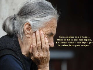 Sou a mulher com 30 anos. Onde os filhos crescem rápido, E estamos unidos com laços que deveriam durar para sempre... 