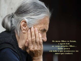 Os meus filhos se foram, e agora tem  os  seus próprios filhos... Então penso  em tudo o que aconteceu e no  amor que conheci.   