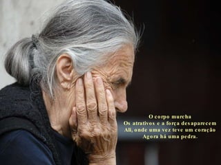 O corpo murcha Os atrativos e a força desaparecem Ali, onde uma vez teve um coração Agora há uma pedra. 