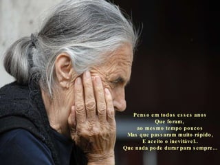 Penso em todos esses anos Que foram,  ao mesmo tempo poucos Mas que passaram muito rápido, E aceito o inevitável.. Que nada pode durar para sempre... 