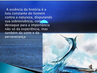     A essência da história é a luta constante do homem contra a natureza, disputando sua sobrevivência, com destaque para a importância não só da experiência, mas também da sorte e da perseverança.