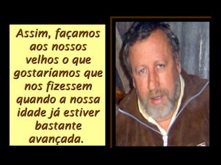 Assim, façamosAssim, façamos
aos nossosaos nossos
velhos o quevelhos o que
gostaríamos quegostaríamos que
nos fizessemnos fizessem
quando a nossaquando a nossa
idade já estiveridade já estiver
bastantebastante
avançada.avançada.
 