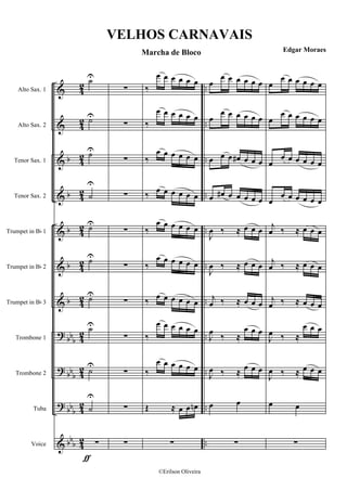 &
&
&
&
&
&
&
?
?
?
&
b
b
b
b
b
bbb
bb
b
bb
b
bb
b
4
2
4
2
4
2
4
2
4
2
4
2
4
2
4
2
4
2
4
2
4
2
..
..
..
..
..
..
..
..
..
..
..
Alto Sax. 1
Alto Sax. 2
Tenor Sax. 1
Tenor Sax. 2
Trumpet in Bb 1
Trumpet in Bb 2
Trumpet in Bb 3
Trombone 1
Trombone 2
Tuba
Voice
ƒ
˙U
˙U
˙U
˙
U
˙U
˙U
˙U
˙U
˙U
˙
U
∑
∑
∑
∑
∑
∑
∑
∑
∑
∑
∑
∑
‰
œ œ œ œ œ œ
‰
œ œ œ œ œ œ
‰
œ œ œ œ œ œ
‰ œ œ œ œ œ œ
‰
œ œ œ œ œ œ
‰
œ œ œ œ œ œ
‰
œ œ œ œ œ œ
‰
œ œ œ œ œ œ
‰
œ œ œ œ œ œ
Œ ≈ œ œ œn
∑
œ
œ œ œ œ œ œ
œ
œ œ œ œ œ œ
œ œ œ œ# œ œ œ
œ œ# œ œ œ œ œ
J
œ ‰ ≈ œ œ œ
J
œ ‰ ≈ œ œ œ
j
œ ‰ ≈ œ œ œ
J
œ
‰ ≈
œ œ œ
J
œ ‰ ≈ œ œ œ
œ œ
∑
œ
œ œ œ œ œ œ
œ
œ œ œ œ œ œ
œ
œ œ œ œ œ œ
œ
œ œ œ œ œ œ
j
œ ‰ ≈ œ œ œ
j
œ ‰ ≈ œ œ œ
j
œ ‰ ≈ œ œ œ
J
œ ‰ ≈
œ œ œ
J
œ ‰ ≈ œ œ œ
œ œ
∑
VELHOS CARNAVAIS
Marcha de Bloco Edgar Moraes
©Erilson Oliveira
 
