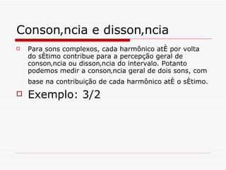 Consonância e dissonância Para sons complexos, cada harmônico até por volta do sétimo contribue para a percepção geral de consonância ou dissonância do intervalo. Potanto podemos medir a consonância geral de dois sons, com base na contribuição de cada harmônico até o sétimo.   Exemplo: 3/2 
