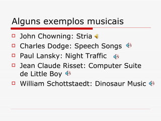 Alguns exemplos musicais John Chowning: Stria Charles Dodge: Speech Songs Paul Lansky: Night Traffic Jean Claude Risset: Computer Suite de Little Boy William Schottstaedt: Dinosaur Music 