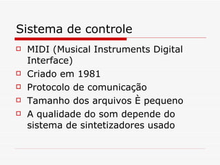 Sistema de controle MIDI (Musical Instruments Digital Interface) Criado em 1981 Protocolo de comunicação Tamanho dos arquivos é pequeno A qualidade do som depende do sistema de sintetizadores usado 