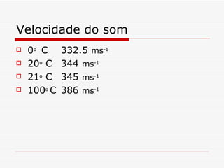 Velocidade do som 0 o  C 332.5  ms -1 20 o  C 344  ms -1 21 o  C 345  ms -1 100 o  C 386  ms -1 