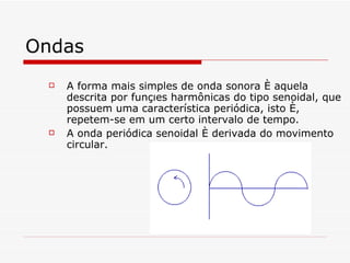 Ondas A forma mais simples de onda sonora é aquela descrita por funções harmônicas do tipo senoidal, que possuem uma característica periódica, isto é, repetem-se em um certo intervalo de tempo.   A onda periódica senoidal é derivada do movimento circular . 