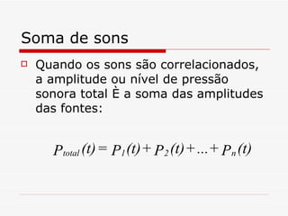 Soma de sons Quando os sons são correlacionados, a amplitude ou nível de pressão sonora total é a soma das amplitudes das fontes: 