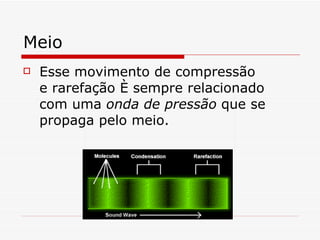 Meio Esse movimento de compressão e rarefação é sempre relacionado com uma  onda de pressão   que se propaga pelo meio.  