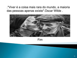 ."Viver é a coisa mais rara do mundo, a maioria das pessoas apenas existe".Oscar Wilde.				Fim10