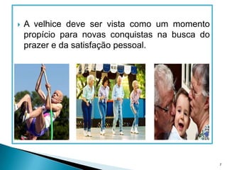 A velhice deve ser vista como um momento propício para novas conquistas na busca do prazer e da satisfação pessoal.7
