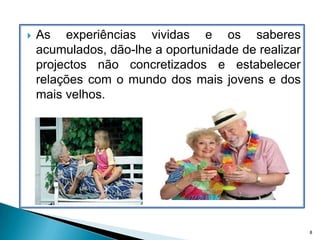 As experiências vividas e os saberes acumulados, dão-lhe a oportunidade de realizar projectos não concretizados e estabelecer relações com o mundo dos mais jovens e dos mais velhos.8