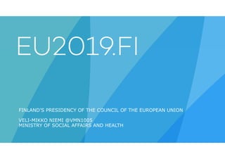 FINLAND’S PRESIDENCY OF THE COUNCIL OF THE EUROPEAN UNION
VELI-MIKKO NIEMI @VMN1005
MINISTRY OF SOCIAL AFFAIRS AND HEALTH
 