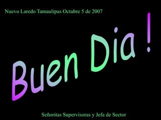 Nuevo Laredo Tamaulipas Octubre 5 de 2007




               Señoritas Supervisoras y Jefa de Sector
 