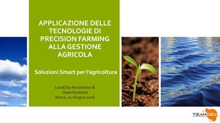 APPLICAZIONE DELLE
TECNOLOGIE DI
PRECISION FARMING
ALLA GESTIONE
AGRICOLA
LandCity Revolution &
OpenGeoData
Roma, 21 Giugno 2016
Soluzioni Smart per l’agricoltura
 