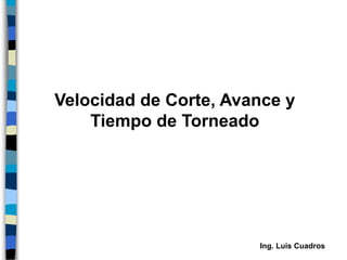 Velocidad de Corte, Avance y
Tiempo de Torneado
Ing. Luis Cuadros
 