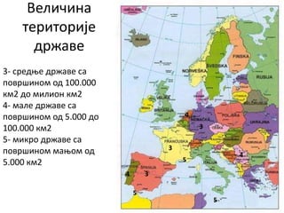 Величина
територије
државе
3- средње државе са
површином од 100.000
км2 до милион км2
4- мале државе са
површином од 5.000 до
100.000 км2
5- микро државе са
површином мањом од
5.000 км2
3
3
34
4
4
5
5
5
 