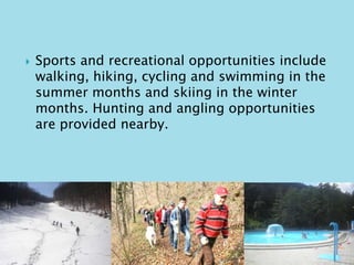  Sports and recreational opportunities include 
walking, hiking, cycling and swimming in the 
summer months and skiing in the winter 
months. Hunting and angling opportunities 
are provided nearby. 
 