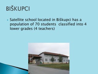  Satellite school located in Biškupci has a 
population of 70 students classified into 4 
lower grades (4 teachers) 
 