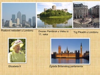 Poslovni neboderi u Londonu Dvorac Pembruk u Velsu iz
11. veka
Trg Pikadili u Londonu
Elizabeta II Zgrada Britanskog parlamenta
 