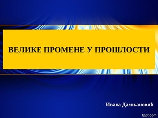 Ивана Дамњановић
ВЕЛИКЕ ПРОМЕНЕ У ПРОШЛОСТИ
 