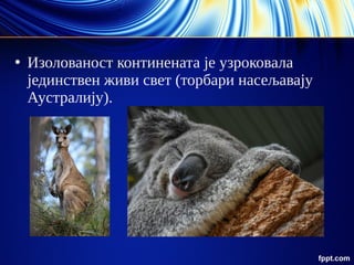 ●
Изолованост континената је узроковала
јединствен живи свет (торбари насељавају
Аустралију).
 