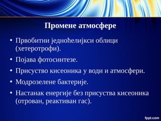 Промене атмосфере
●
Првобитни једноћелијкси облици
(хетеротрофи).
●
Појава фотосинтезе.
●
Присуство кисеоника у води и атмосфери.
●
Модрозелене бактерије.
●
Настанак енергије без присуства кисеоника
(отрован, реактиван гас).
 