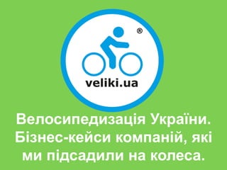 ®
Велосипедизація України.
Бізнес-кейси компаній, які
ми підсадили на колеса.
 
