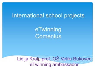 International school projects eTwinningComenius  Lidija Kralj, prof. OŠ Veliki BukoveceTwinning ambassador 