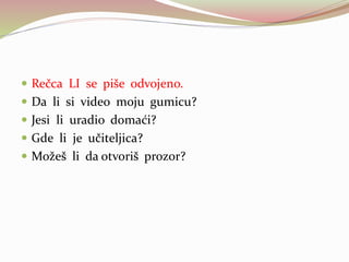  Rečca LI se piše odvojeno.
 Da li si video moju gumicu?
 Jesi li uradio domaći?
 Gde li je učiteljica?
 Možeš li da otvoriš prozor?
 