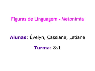 Figuras de Linguagem - Metonímia Alunas : É velyn, C assiane, L etiane Turma : 8 s 1