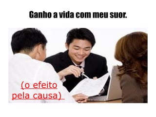 Ganho a vida com meu suor. (o efeito pela causa)
