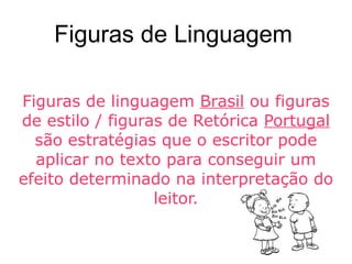 Figuras de Linguagem Figuras de linguagem Brasil ou figuras de estilo / figuras de Retórica Portugal são estratégias que o escritor pode aplicar no texto para conseguir um efeito determinado na interpretação do leitor.