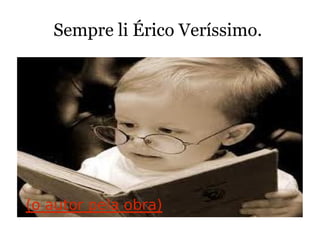 Sempre li Érico Veríssimo. (o autor pela obra)