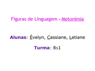 Figuras de Linguagem   -   Metonímia Alunas :  É velyn,  C assiane,  L etiane Turma :  8 s 1 