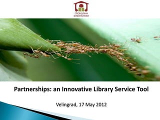 Partnerships: an Innovative Library Service Tool

              Velingrad, 17 May 2012
 